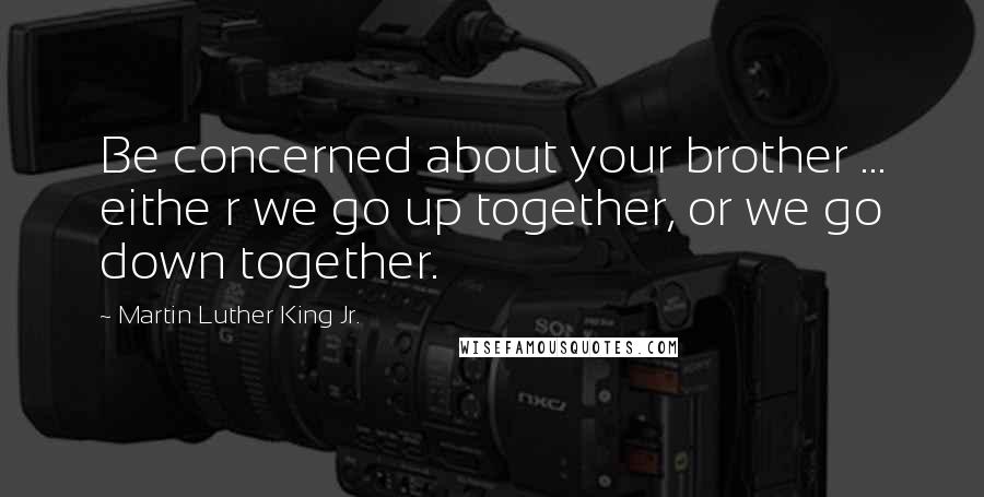 Martin Luther King Jr. Quotes: Be concerned about your brother ... eithe r we go up together, or we go down together.