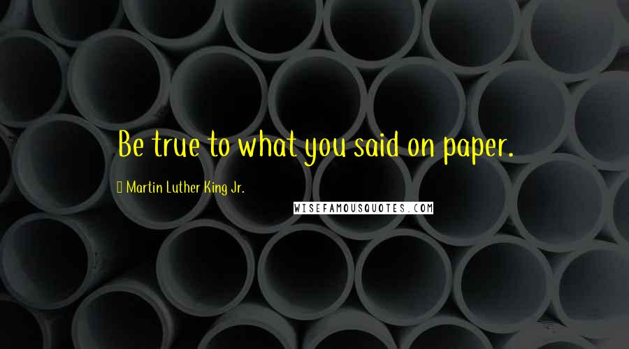 Martin Luther King Jr. Quotes: Be true to what you said on paper.