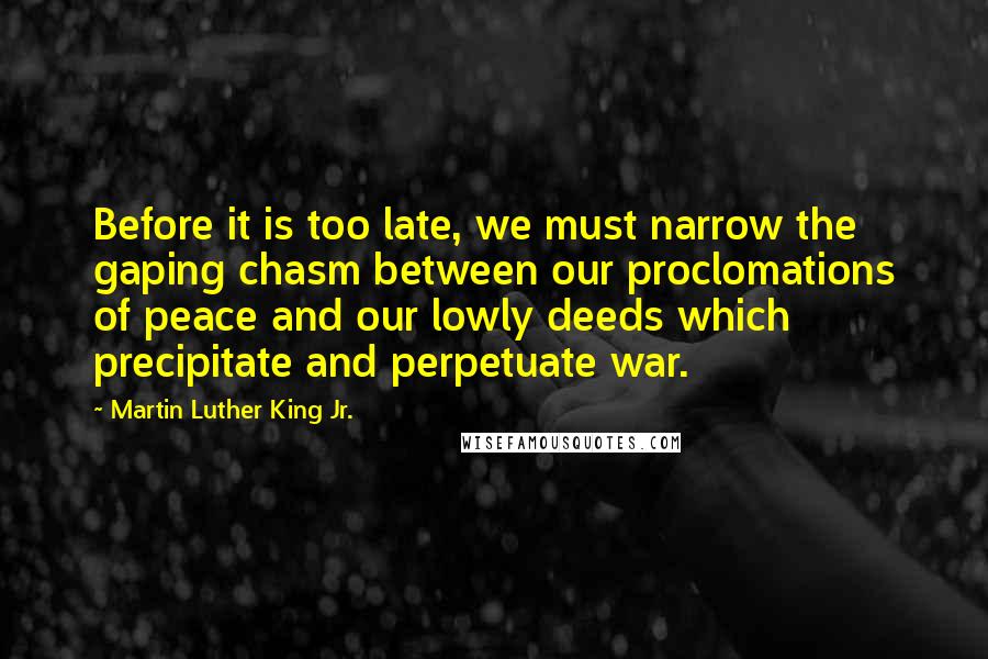 Martin Luther King Jr. Quotes: Before it is too late, we must narrow the gaping chasm between our proclomations of peace and our lowly deeds which precipitate and perpetuate war.