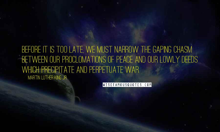 Martin Luther King Jr. Quotes: Before it is too late, we must narrow the gaping chasm between our proclomations of peace and our lowly deeds which precipitate and perpetuate war.