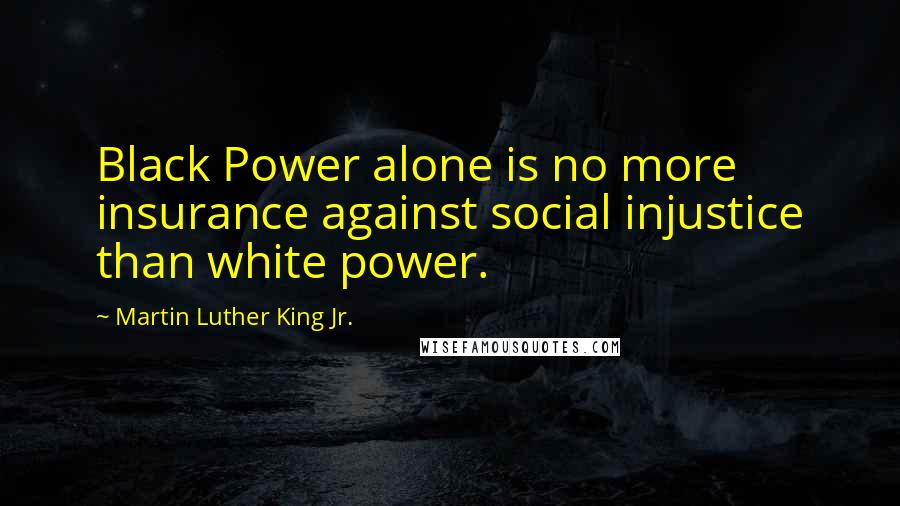 Martin Luther King Jr. Quotes: Black Power alone is no more insurance against social injustice than white power.