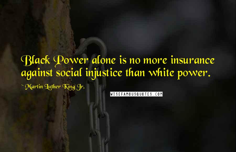 Martin Luther King Jr. Quotes: Black Power alone is no more insurance against social injustice than white power.