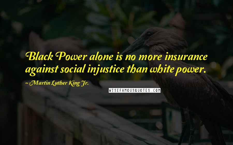 Martin Luther King Jr. Quotes: Black Power alone is no more insurance against social injustice than white power.