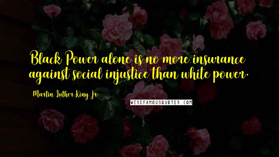 Martin Luther King Jr. Quotes: Black Power alone is no more insurance against social injustice than white power.