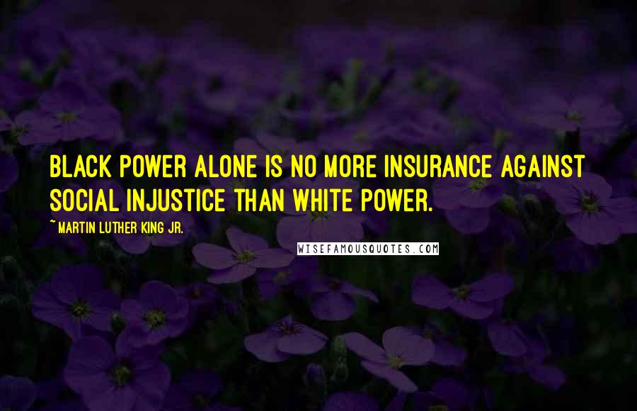 Martin Luther King Jr. Quotes: Black Power alone is no more insurance against social injustice than white power.