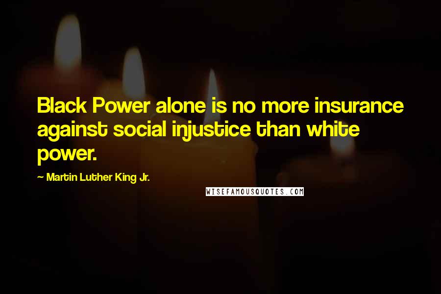 Martin Luther King Jr. Quotes: Black Power alone is no more insurance against social injustice than white power.