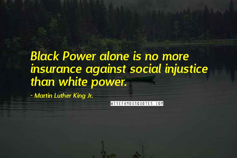 Martin Luther King Jr. Quotes: Black Power alone is no more insurance against social injustice than white power.