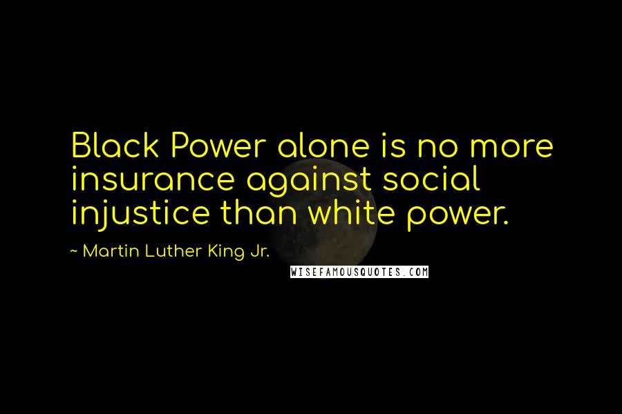 Martin Luther King Jr. Quotes: Black Power alone is no more insurance against social injustice than white power.