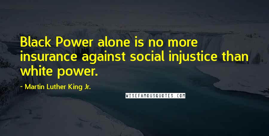 Martin Luther King Jr. Quotes: Black Power alone is no more insurance against social injustice than white power.