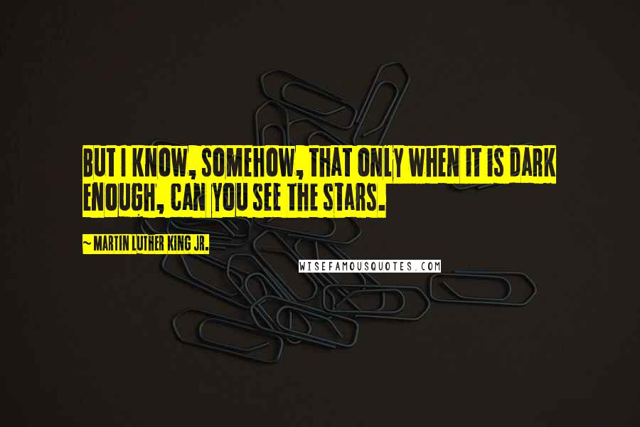 Martin Luther King Jr. Quotes: But I know, somehow, that only when it is dark enough, can you see the stars.