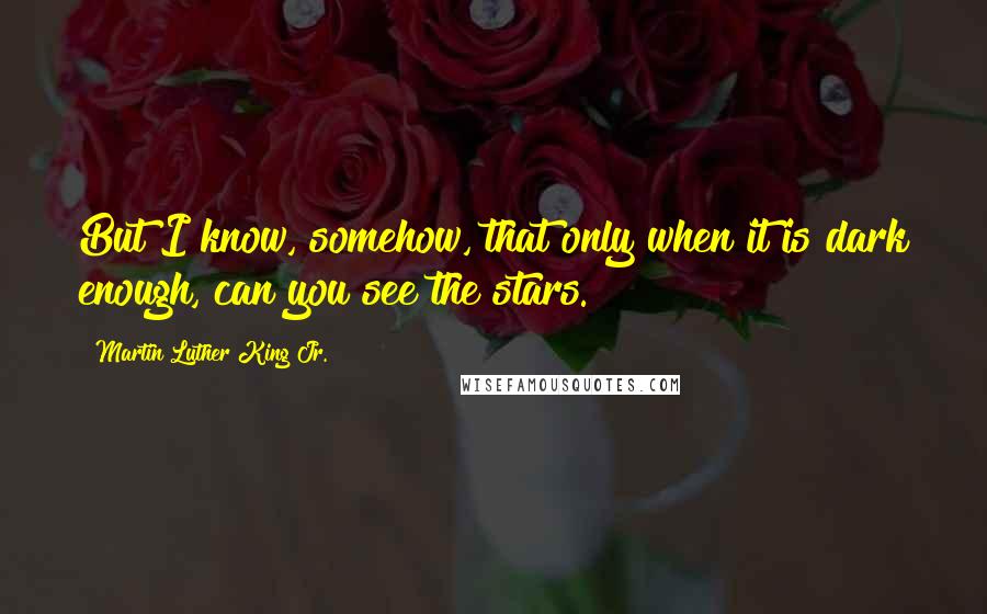 Martin Luther King Jr. Quotes: But I know, somehow, that only when it is dark enough, can you see the stars.