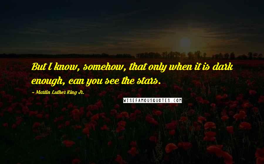 Martin Luther King Jr. Quotes: But I know, somehow, that only when it is dark enough, can you see the stars.