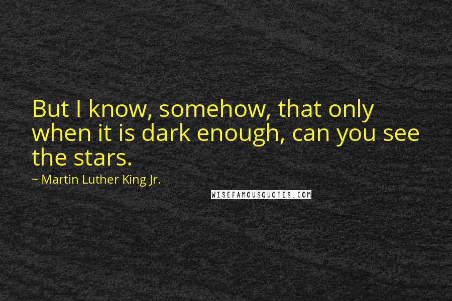 Martin Luther King Jr. Quotes: But I know, somehow, that only when it is dark enough, can you see the stars.