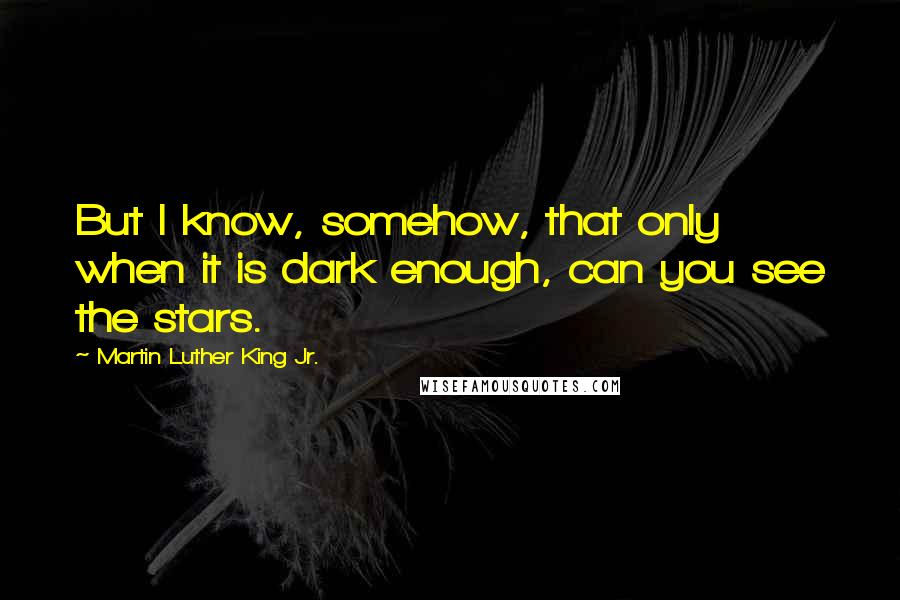 Martin Luther King Jr. Quotes: But I know, somehow, that only when it is dark enough, can you see the stars.