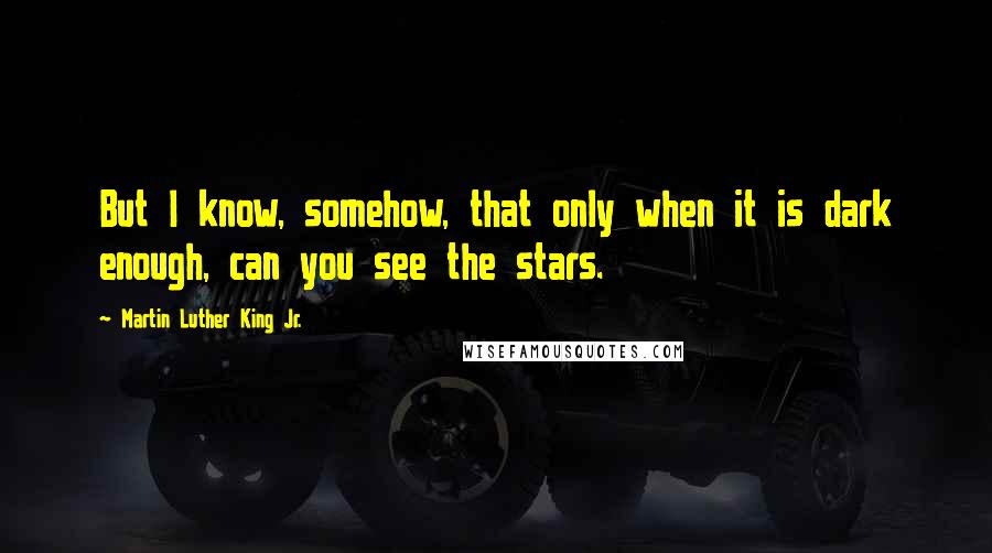 Martin Luther King Jr. Quotes: But I know, somehow, that only when it is dark enough, can you see the stars.
