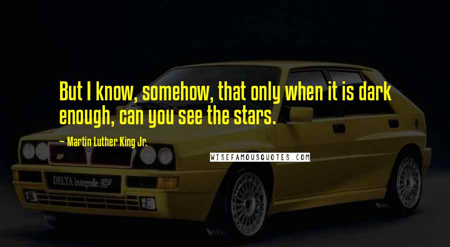 Martin Luther King Jr. Quotes: But I know, somehow, that only when it is dark enough, can you see the stars.