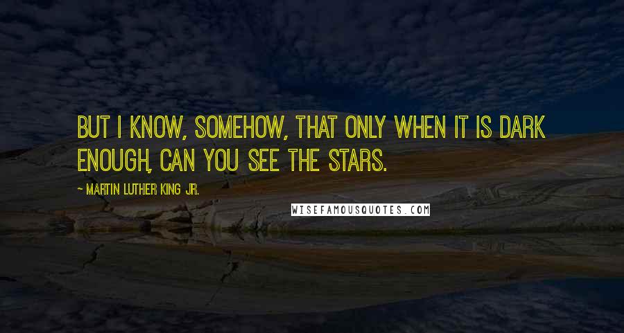 Martin Luther King Jr. Quotes: But I know, somehow, that only when it is dark enough, can you see the stars.