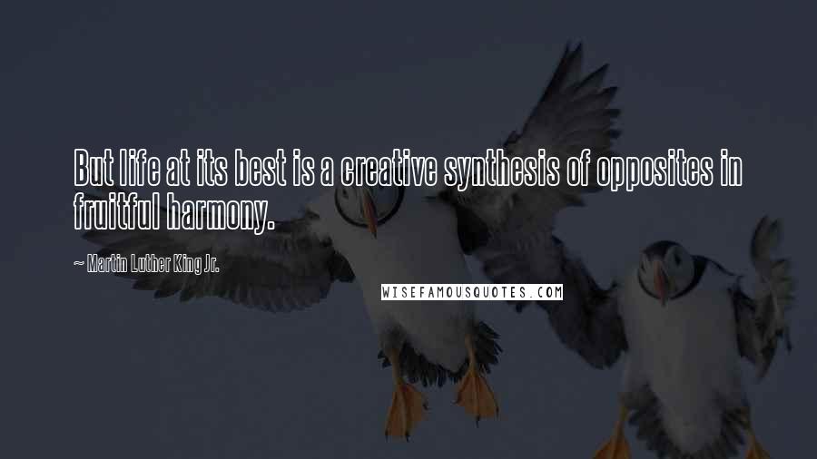 Martin Luther King Jr. Quotes: But life at its best is a creative synthesis of opposites in fruitful harmony.