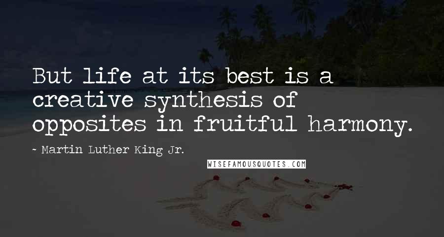 Martin Luther King Jr. Quotes: But life at its best is a creative synthesis of opposites in fruitful harmony.