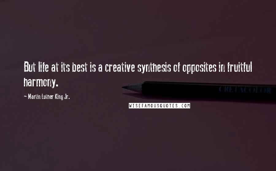Martin Luther King Jr. Quotes: But life at its best is a creative synthesis of opposites in fruitful harmony.