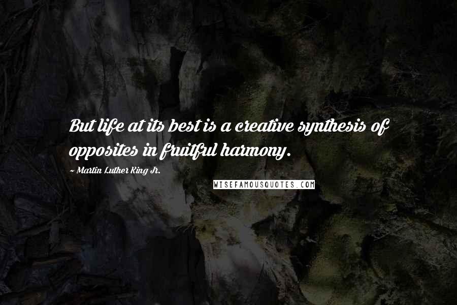 Martin Luther King Jr. Quotes: But life at its best is a creative synthesis of opposites in fruitful harmony.