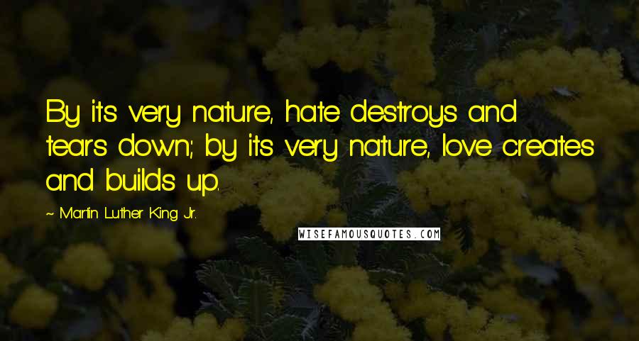 Martin Luther King Jr. Quotes: By its very nature, hate destroys and tears down; by its very nature, love creates and builds up.
