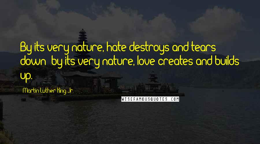 Martin Luther King Jr. Quotes: By its very nature, hate destroys and tears down; by its very nature, love creates and builds up.