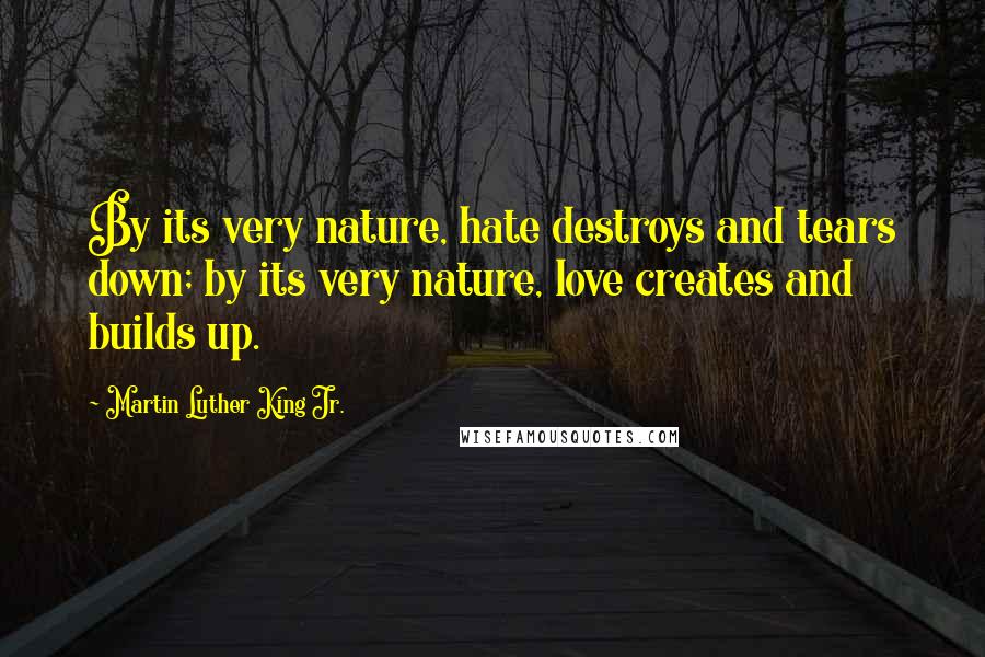Martin Luther King Jr. Quotes: By its very nature, hate destroys and tears down; by its very nature, love creates and builds up.