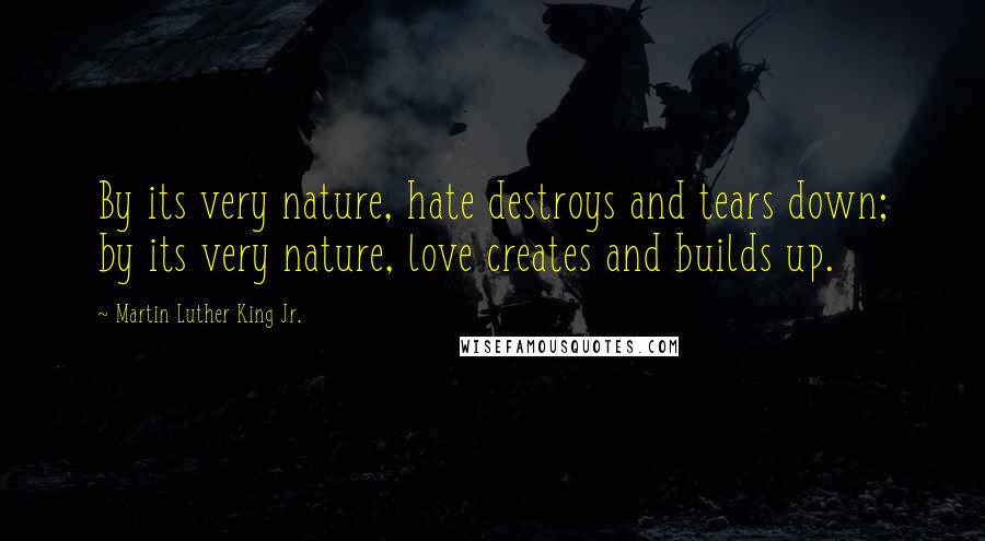 Martin Luther King Jr. Quotes: By its very nature, hate destroys and tears down; by its very nature, love creates and builds up.