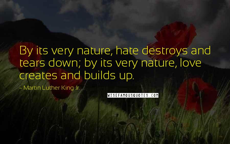 Martin Luther King Jr. Quotes: By its very nature, hate destroys and tears down; by its very nature, love creates and builds up.