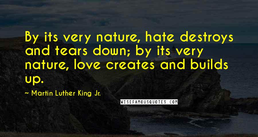 Martin Luther King Jr. Quotes: By its very nature, hate destroys and tears down; by its very nature, love creates and builds up.