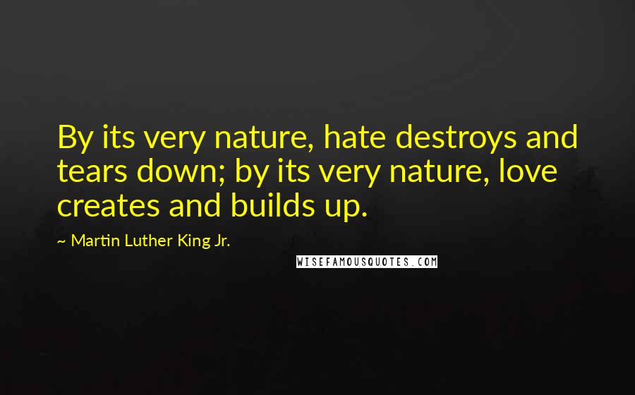 Martin Luther King Jr. Quotes: By its very nature, hate destroys and tears down; by its very nature, love creates and builds up.
