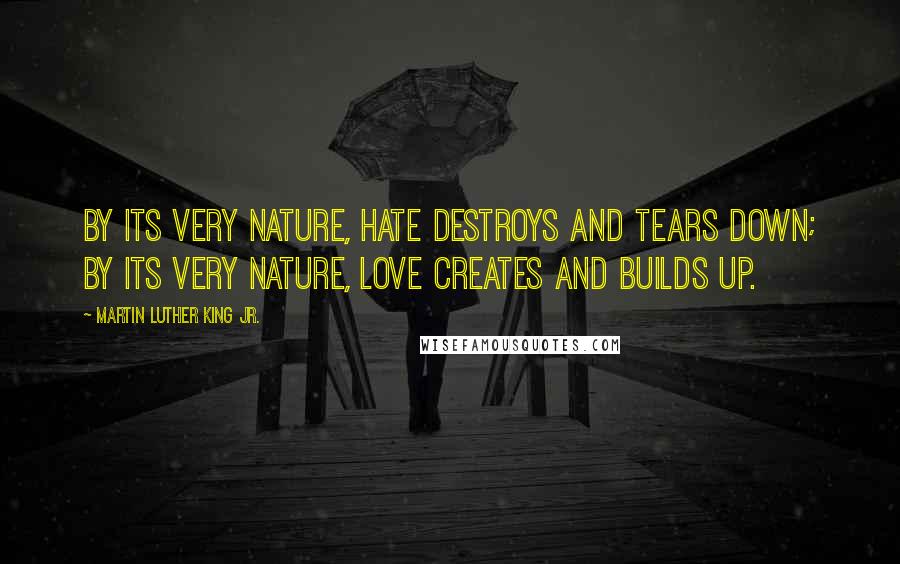 Martin Luther King Jr. Quotes: By its very nature, hate destroys and tears down; by its very nature, love creates and builds up.