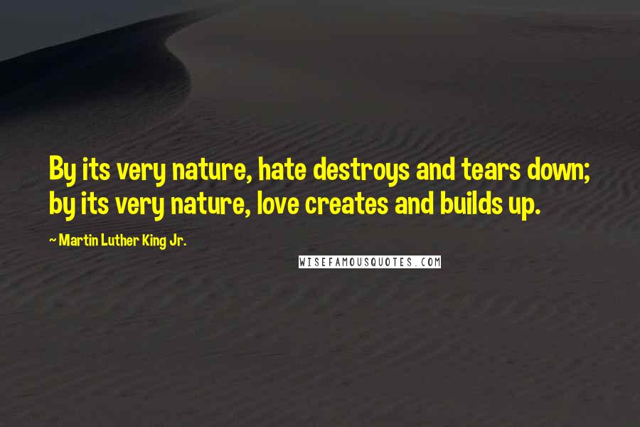 Martin Luther King Jr. Quotes: By its very nature, hate destroys and tears down; by its very nature, love creates and builds up.