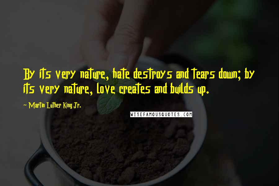 Martin Luther King Jr. Quotes: By its very nature, hate destroys and tears down; by its very nature, love creates and builds up.