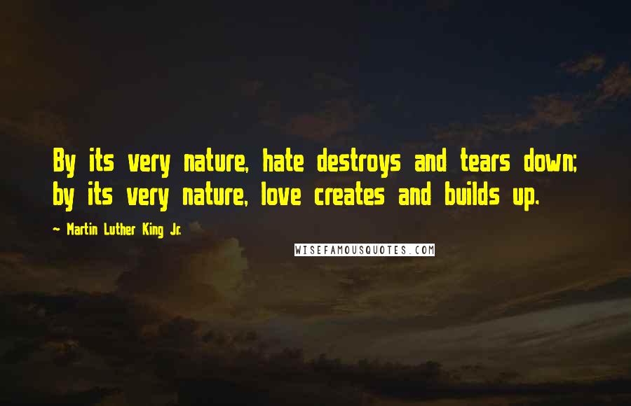 Martin Luther King Jr. Quotes: By its very nature, hate destroys and tears down; by its very nature, love creates and builds up.