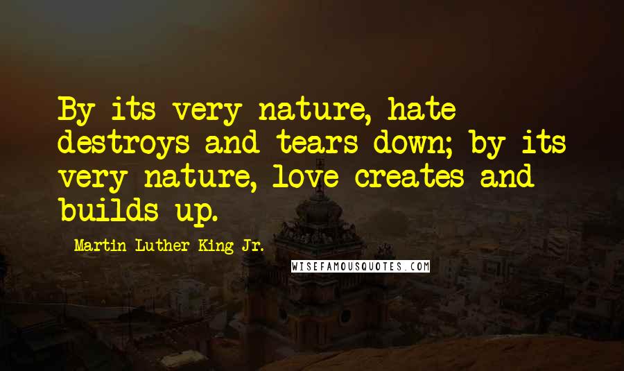 Martin Luther King Jr. Quotes: By its very nature, hate destroys and tears down; by its very nature, love creates and builds up.