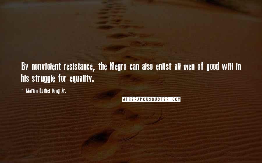 Martin Luther King Jr. Quotes: By nonviolent resistance, the Negro can also enlist all men of good will in his struggle for equality.