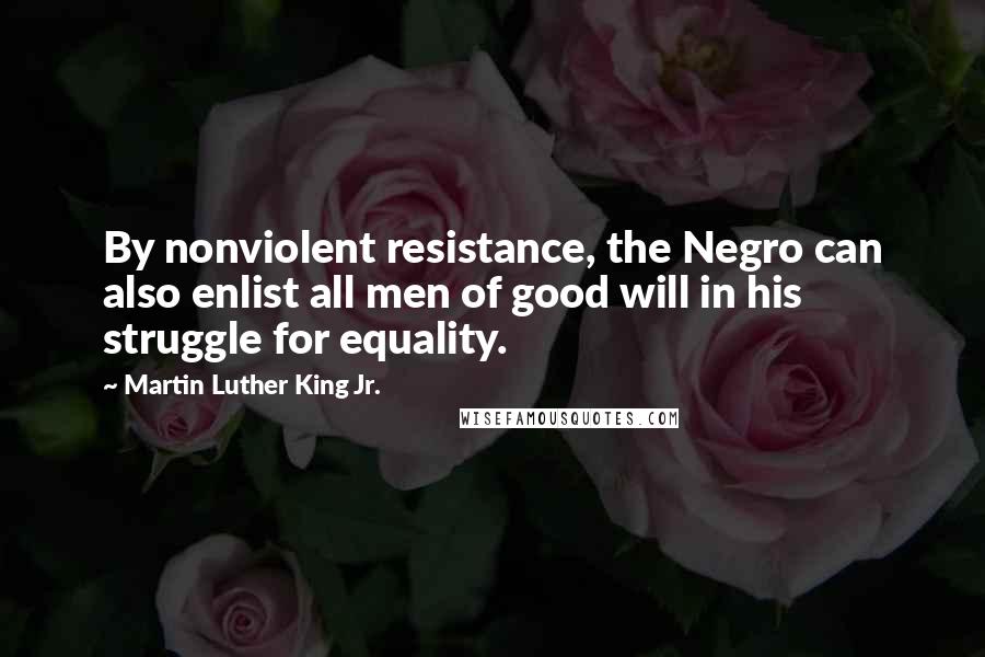 Martin Luther King Jr. Quotes: By nonviolent resistance, the Negro can also enlist all men of good will in his struggle for equality.