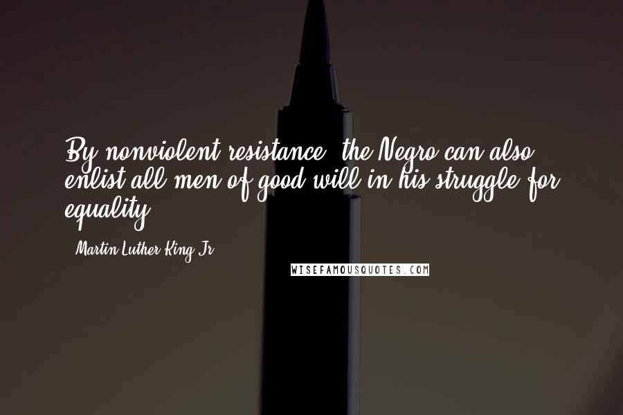 Martin Luther King Jr. Quotes: By nonviolent resistance, the Negro can also enlist all men of good will in his struggle for equality.