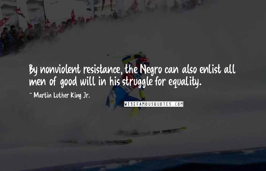 Martin Luther King Jr. Quotes: By nonviolent resistance, the Negro can also enlist all men of good will in his struggle for equality.