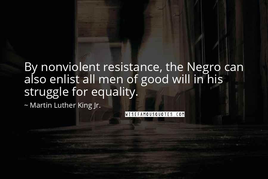 Martin Luther King Jr. Quotes: By nonviolent resistance, the Negro can also enlist all men of good will in his struggle for equality.