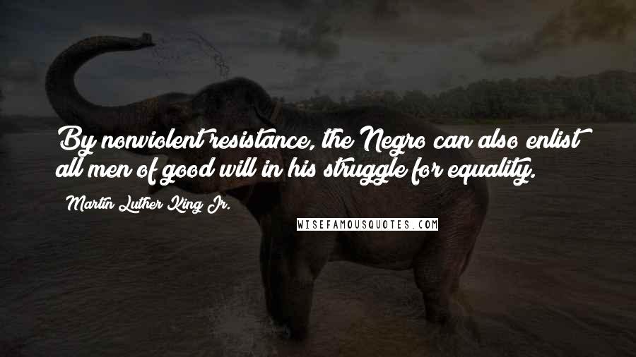 Martin Luther King Jr. Quotes: By nonviolent resistance, the Negro can also enlist all men of good will in his struggle for equality.