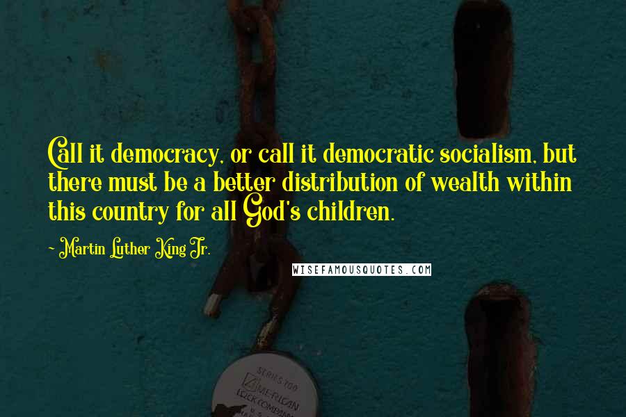 Martin Luther King Jr. Quotes: Call it democracy, or call it democratic socialism, but there must be a better distribution of wealth within this country for all God's children.