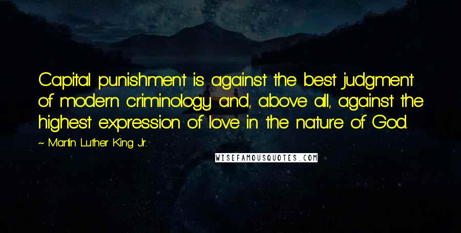 Martin Luther King Jr. Quotes: Capital punishment is against the best judgment of modern criminology and, above all, against the highest expression of love in the nature of God.