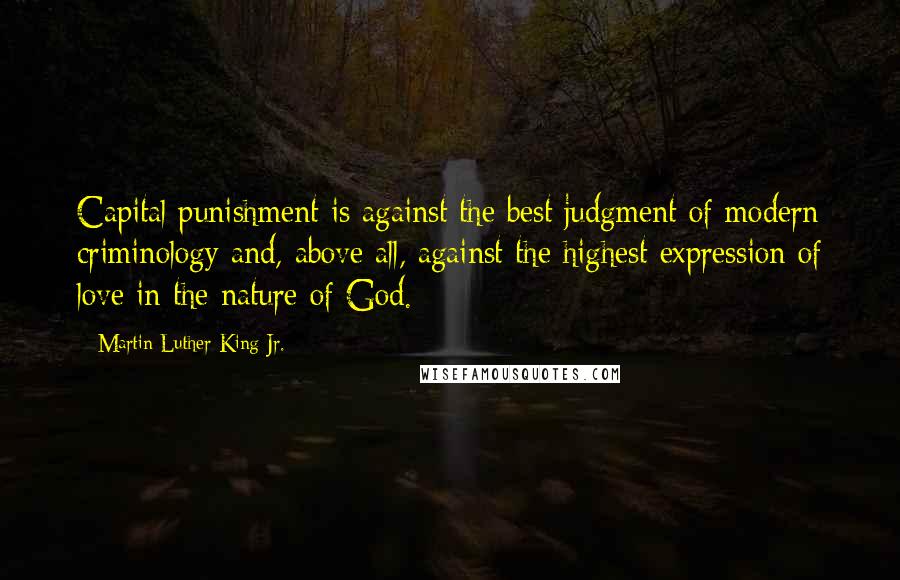 Martin Luther King Jr. Quotes: Capital punishment is against the best judgment of modern criminology and, above all, against the highest expression of love in the nature of God.