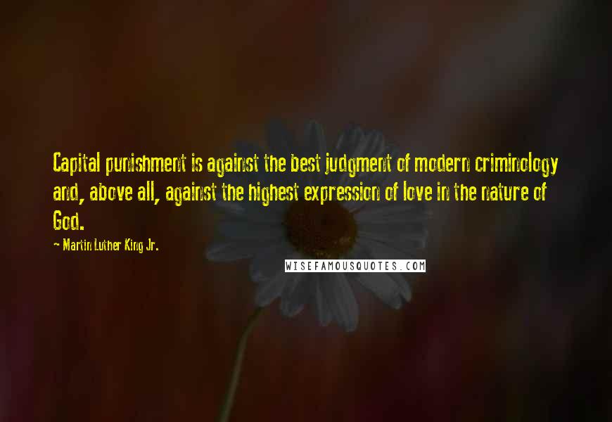 Martin Luther King Jr. Quotes: Capital punishment is against the best judgment of modern criminology and, above all, against the highest expression of love in the nature of God.