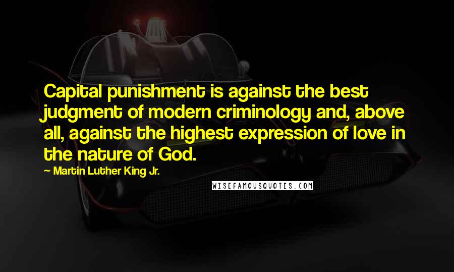 Martin Luther King Jr. Quotes: Capital punishment is against the best judgment of modern criminology and, above all, against the highest expression of love in the nature of God.