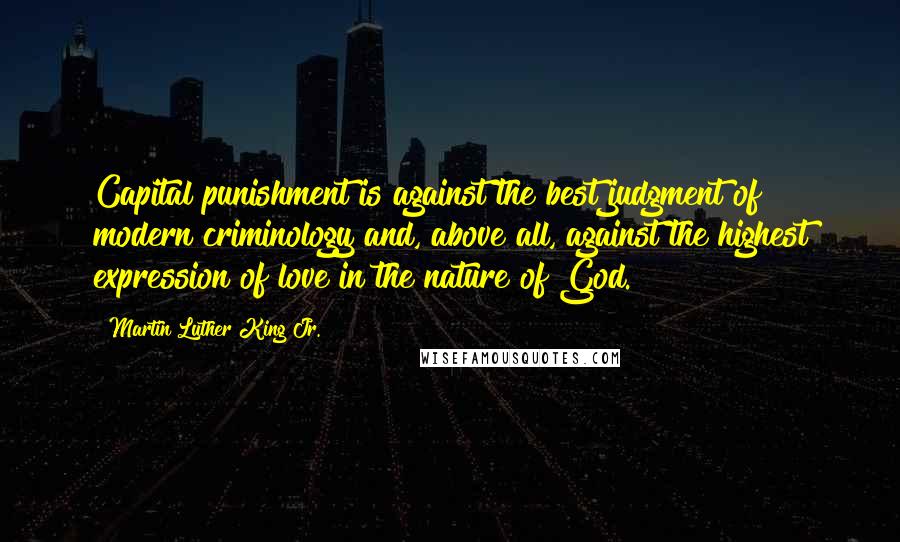 Martin Luther King Jr. Quotes: Capital punishment is against the best judgment of modern criminology and, above all, against the highest expression of love in the nature of God.