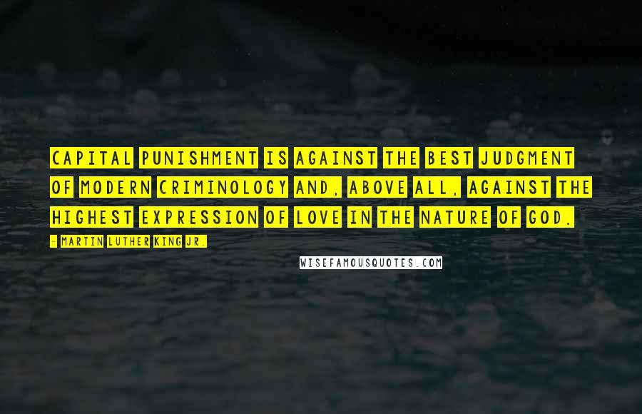 Martin Luther King Jr. Quotes: Capital punishment is against the best judgment of modern criminology and, above all, against the highest expression of love in the nature of God.